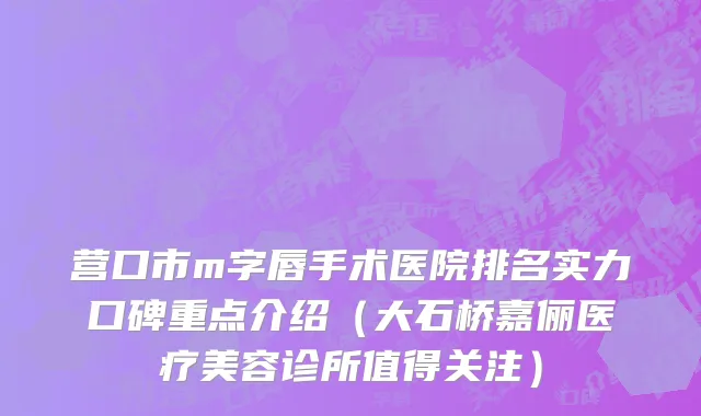 营口市m字唇手术医院排名实力口碑重点介绍（大石桥嘉俪医疗美容诊所值得关注）