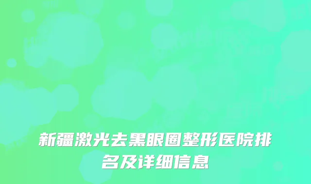 新疆激光去黑眼圈整形医院排名及详细信息