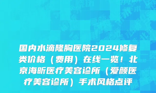 国内水滴隆胸医院2024修复类价格(费用)在线一览!北京海昕医疗美容诊所(爱颜医疗美容诊所)手术风格点评