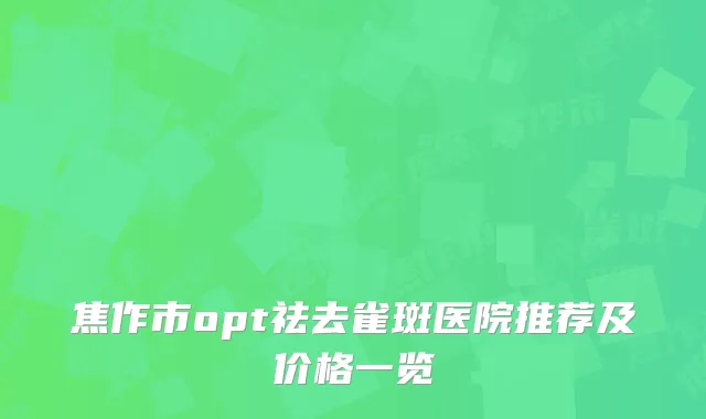 焦作市opt祛去雀斑医院推荐及价格一览