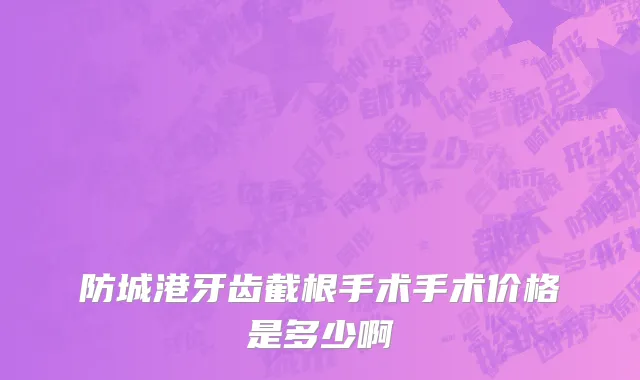 防城港牙齿截根手术手术价格是多少啊