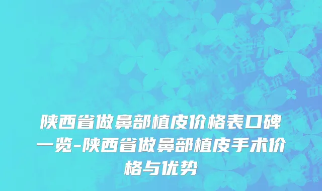 陕西省做鼻部植皮价格表口碑一览-陕西省做鼻部植皮手术价格与优势