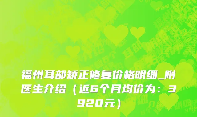 福州耳部矫正修复价格明细_附医生介绍(近6个月均价为:3920元)