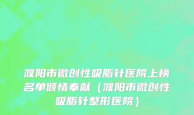 濮阳市微创性吸脂针医院上榜名单倾情奉献（濮阳市微创性吸脂针整形医院）