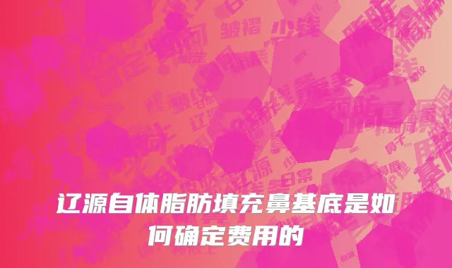 辽源自体脂肪填充鼻基底是如何确定费用的