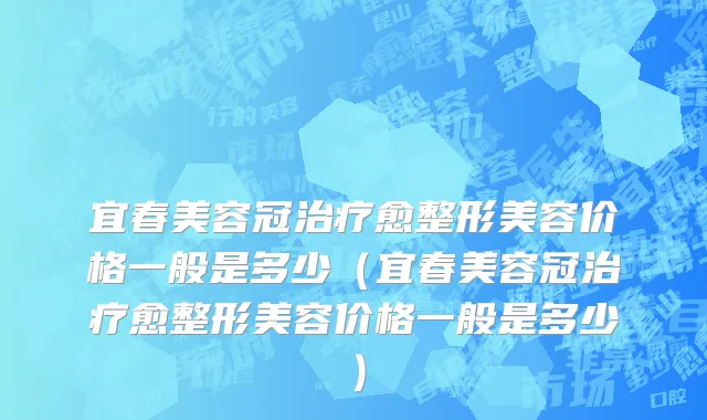 宜春美容冠治疗愈整形美容价格一般是多少（宜春美容冠治疗愈整形美容价格一般是多少）