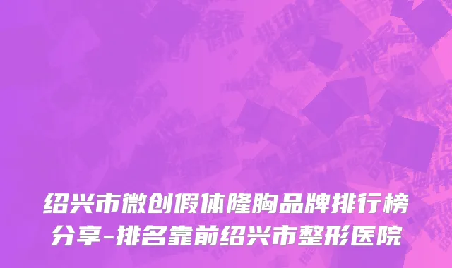 绍兴市微创假体隆胸品牌排行榜分享-排名靠前绍兴市整形医院