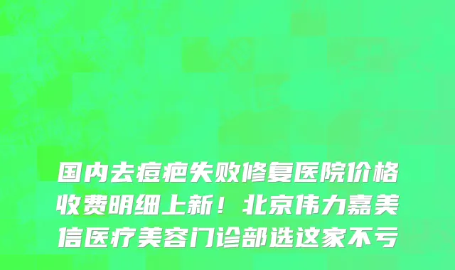 国内去痘疤失败修复医院价格收费明细上新!北京伟力嘉美信医疗美容门诊部选这家不亏