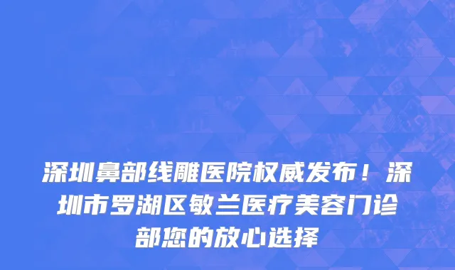 深圳鼻部线雕医院权威发布!深圳市罗湖区敏兰医疗美容门诊部您的放心选择