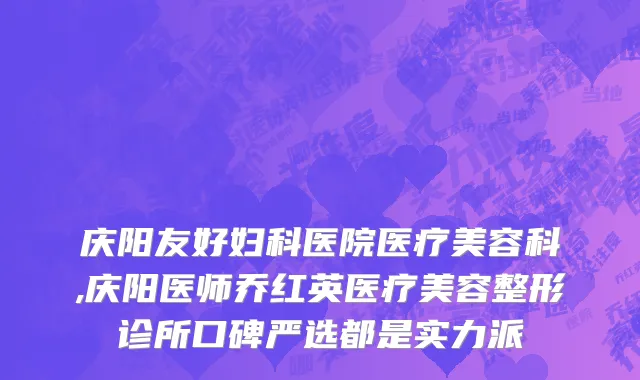 庆阳友好妇科医院医疗美容科,庆阳医师乔红英医疗美容整形诊所口碑严选都是实力派