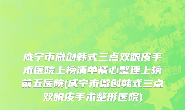 咸宁市微创韩式三点双眼皮手术医院上榜清单精心整理上榜前五医院(咸宁市微创韩式三点双眼皮手术整形医院)