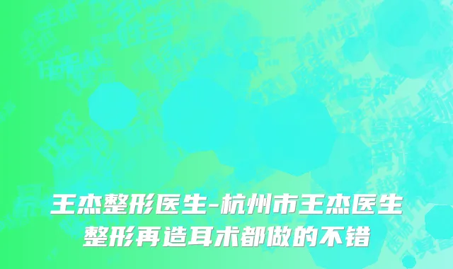 王杰整形医生-杭州市王杰医生整形再造耳术都做的不错
