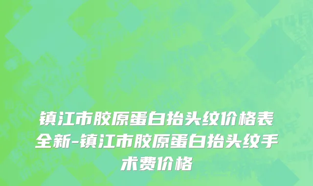镇江市胶原蛋白抬头纹价格表全新-镇江市胶原蛋白抬头纹手术费价格