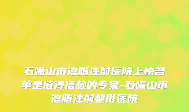 石嘴山市溶脂注射医院上榜名单是值得信赖的专家-石嘴山市溶脂注射整形医院