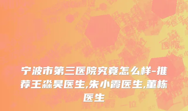 宁波市第三医院究竟怎么样-推荐王淼昊医生,朱小霞医生,董栋医生