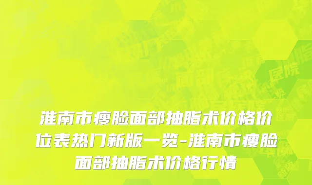淮南市瘦脸面部抽脂术价格价位表热门新版一览-淮南市瘦脸面部抽脂术价格行情
