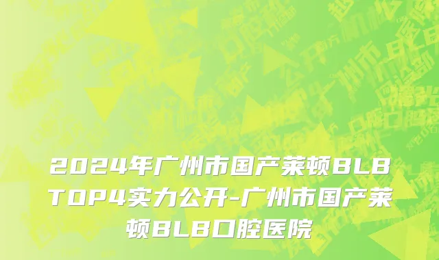 2024年广州市国产莱顿BLBTOP4实力公开-广州市国产莱顿BLB口腔医院