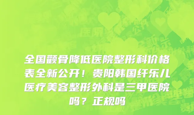 全国颧骨降低医院整形科价格表全新公开!贵阳韩国纤乐儿医疗美容整形外科是三甲医院吗?正规吗
