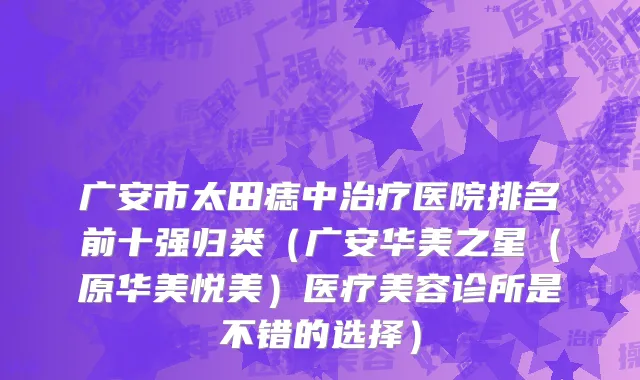 广安市太田痣中治疗医院排名前十强归类（广安华美之星（原华美悦美）医疗美容诊所是不错的选择）
