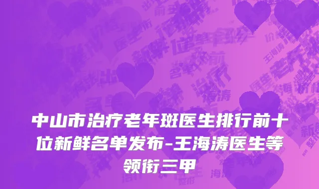 中山市治疗老年斑医生排行前十位新鲜名单发布-王海涛医生等领衔三甲