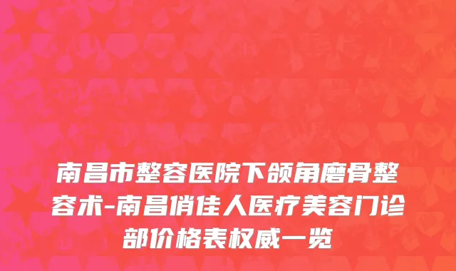 南昌市整容医院下颌角磨骨整容术-南昌俏佳人医疗美容门诊部价格表权威一览