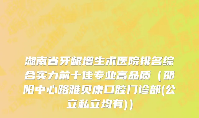 湖南省牙龈增生术医院排名综合实力前十佳专业高品质（邵阳中心路雅贝康口腔门诊部(公立私立均有)）