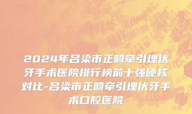 2024年吕梁市正畸牵引埋伏牙手术医院排行榜前十强硬核对比-吕梁市正畸牵引埋伏牙手术口腔医院