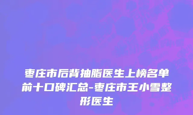 枣庄市后背抽脂医生上榜名单前十口碑汇总-枣庄市王小雪整形医生