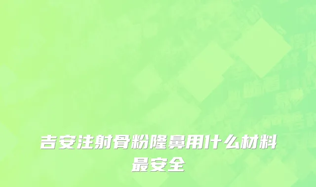 吉安注射骨粉隆鼻用什么材料最安全