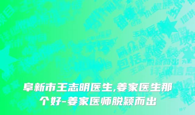 阜新市王志明医生,姜家医生那个好-姜家医师脱颖而出
