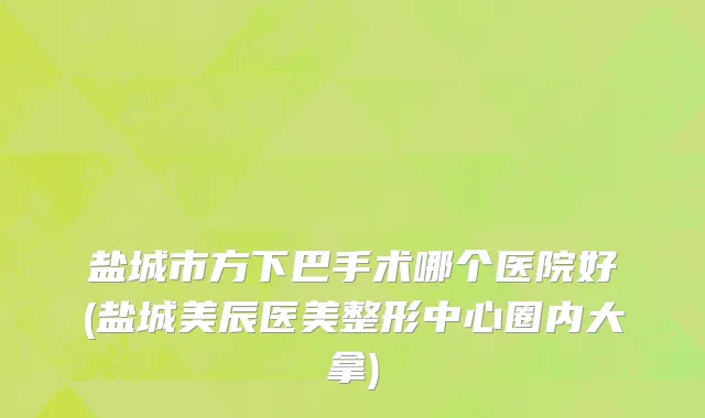 盐城市方下巴手术哪个医院好(盐城美辰医美整形中心圈内大拿)