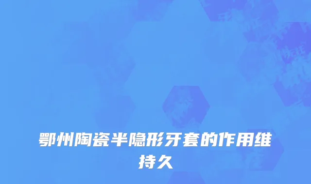 鄂州陶瓷半隐形牙套的作用维持久