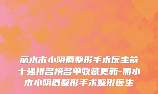 丽水市小阴唇整形手术医生前十强排名榜名单收藏更新-丽水市小阴唇整形手术整形医生