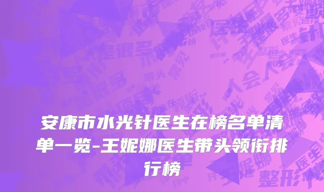 安康市水光针医生在榜名单清单一览-王妮娜医生带头领衔排行榜