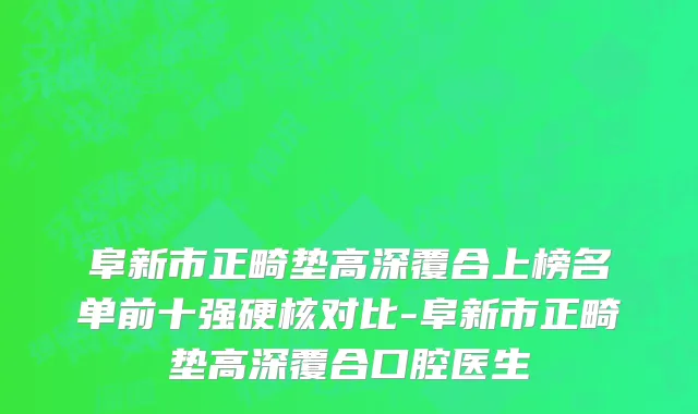 阜新市正畸垫高深覆合上榜名单前十强硬核对比-阜新市正畸垫高深覆合口腔医生