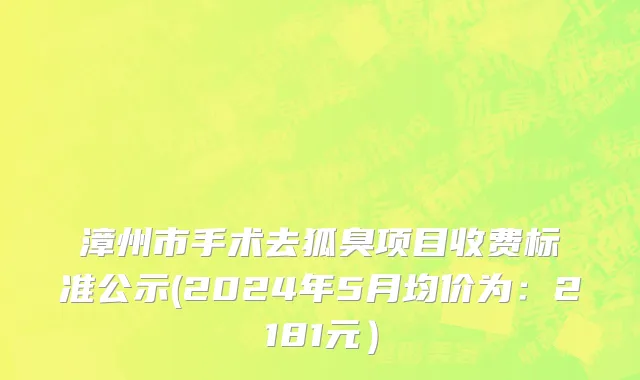 漳州市手术去狐臭项目收费标准公示(2024年5月均价为：2181元）