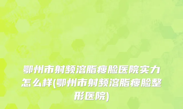鄂州市射频溶脂瘦脸医院实力怎么样(鄂州市射频溶脂瘦脸整形医院)