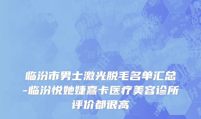 临汾市男士激光脱毛名单汇总-临汾悦她婕熹卡医疗美容诊所评价都很高