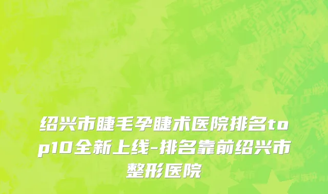 绍兴市睫毛孕睫术医院排名top10全新上线-排名靠前绍兴市整形医院