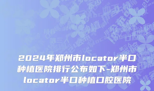 2024年郑州市locator半口种植医院排行公布如下-郑州市locator半口种植口腔医院
