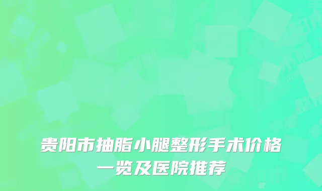 贵阳市抽脂小腿整形手术价格一览及医院推荐