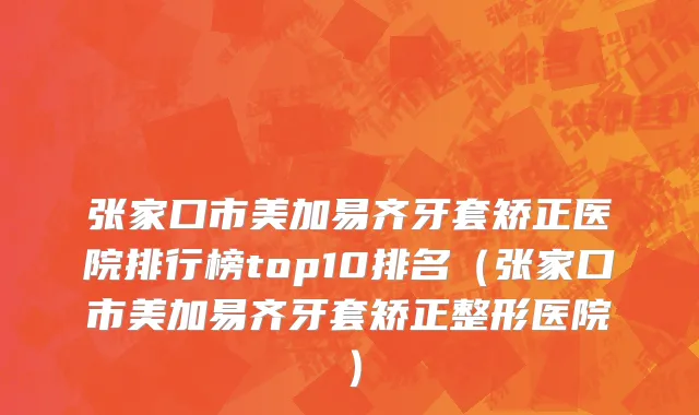 张家口市美加易齐牙套矫正医院排行榜top10排名（张家口市美加易齐牙套矫正整形医院）