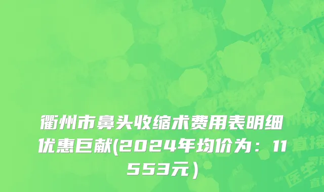 衢州市鼻头收缩术费用表明细优惠巨献(2024年均价为：11553元）