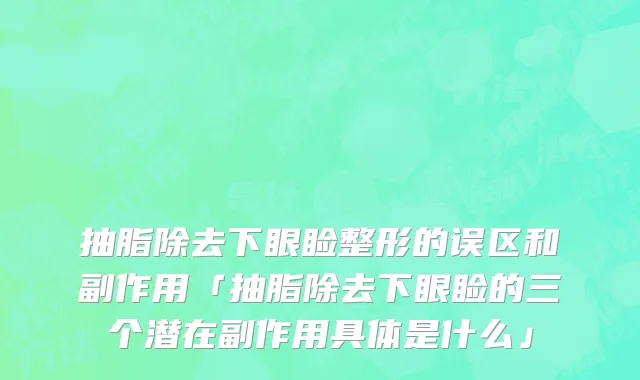 抽脂除去下眼睑整形的误区和副作用「抽脂除去下眼睑的三个潜在副作用具体是什么」