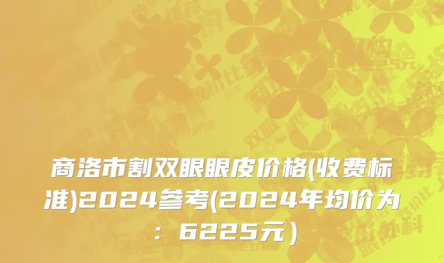 商洛市割双眼眼皮价格(收费标准)2024参考(2024年均价为：6225元）