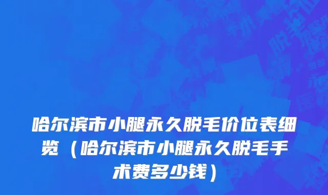 哈尔滨市小腿永久脱毛价位表细览（哈尔滨市小腿永久脱毛手术费多少钱）