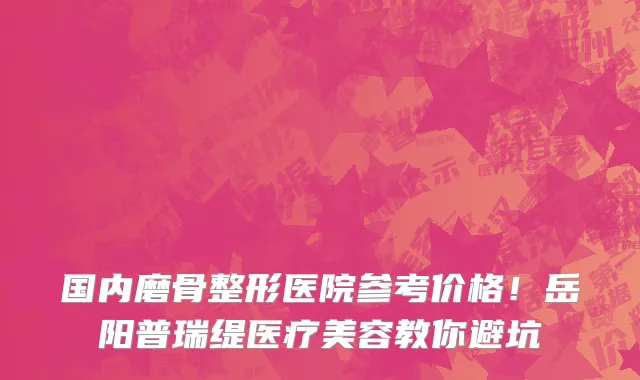 国内磨骨整形医院参考价格！岳阳普瑞缇医疗美容教你避坑