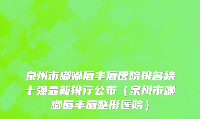 泉州市嘟嘟唇丰唇医院排名榜十强最新排行公布（泉州市嘟嘟唇丰唇整形医院）