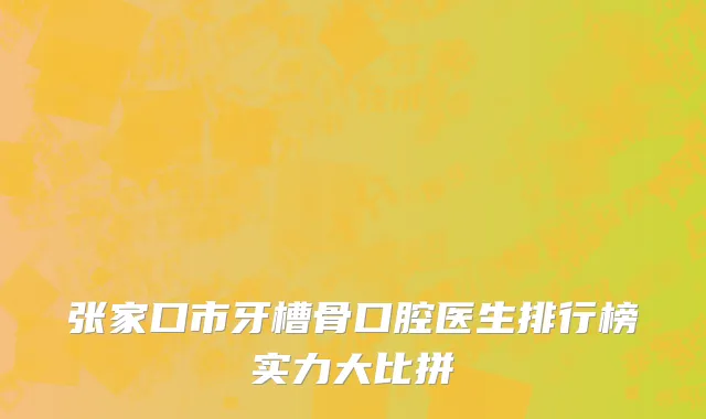 张家口市牙槽骨口腔医生排行榜实力大比拼