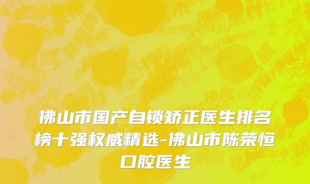 佛山市国产自锁矫正医生排名榜十强权威精选-佛山市陈荣恒口腔医生